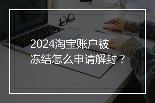 2024淘宝账户被冻结怎么申请解封?