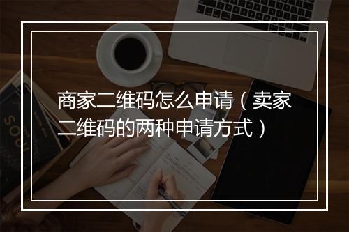 商家二维码怎么申请(卖家二维码的两种申请方式)