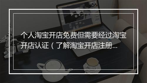 个人淘宝开店免费但需要经过淘宝开店认证(了解淘宝开店注册流程)