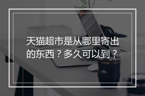 天猫超市是从哪里寄出的东西?多久可以到?