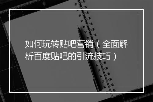 如何玩转贴吧营销(全面解析百度贴吧的引流技巧)