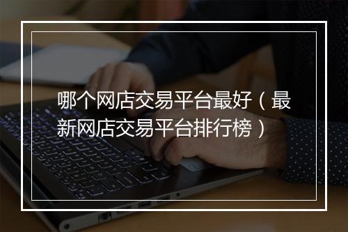 哪个网店交易平台最好(最新网店交易平台排行榜)