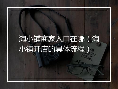 淘小铺商家入口在哪(淘小铺开店的具体流程)