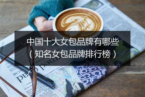 中国十大女包品牌有哪些(知名女包品牌排行榜)