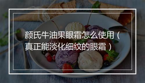 颜氏牛油果眼霜怎么使用(真正能淡化细纹的眼霜)