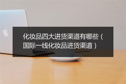 化妆品四大进货渠道有哪些(国际一线化妆品进货渠道)