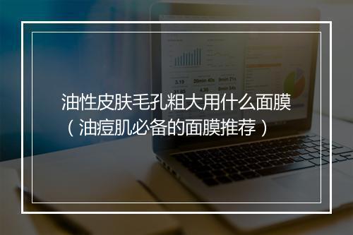 油性皮肤毛孔粗大用什么面膜(油痘肌必备的面膜推荐)