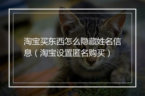 淘宝买东西怎么隐藏姓名信息(淘宝设置匿名购买)