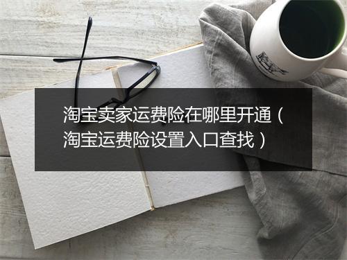 淘宝卖家运费险在哪里开通(淘宝运费险设置入口查找)