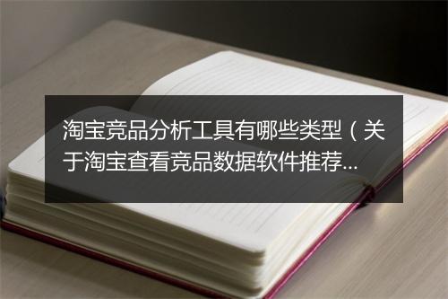 淘宝竞品分析工具有哪些类型(关于淘宝查看竞品数据软件推荐)