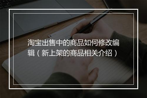 淘宝出售中的商品如何修改编辑(新上架的商品相关介绍)