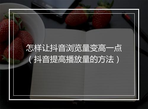 怎样让抖音浏览量变高一点(抖音提高播放量的方法)