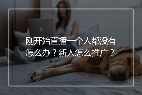 刚开始直播一个人都没有怎么办?新人怎么推广?