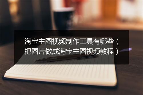 淘宝主图视频制作工具有哪些(把图片做成淘宝主图视频教程)