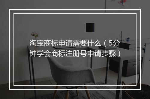淘宝商标申请需要什么(5分钟学会商标注册号申请步骤)