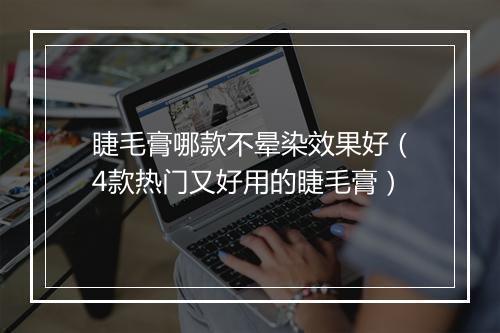睫毛膏哪款不晕染效果好(4款热门又好用的睫毛膏)