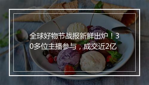全球好物节战报新鲜出炉!30多位主播参与,成交近2亿
