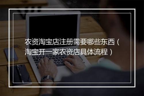 农资淘宝店注册需要哪些东西(淘宝开一家农资店具体流程)