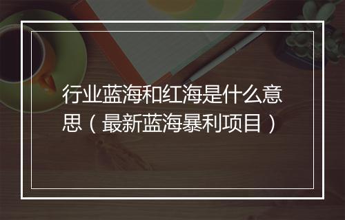 行业蓝海和红海是什么意思(最新蓝海暴利项目)