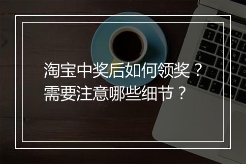 淘宝中奖后如何领奖?需要注意哪些细节?