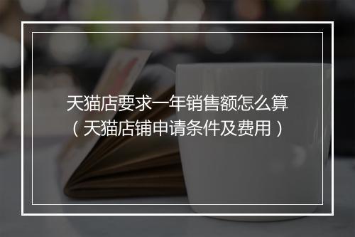 天猫店要求一年销售额怎么算(天猫店铺申请条件及费用)