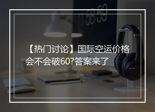 【热门讨论】国际空运价格会不会破60?答案来了