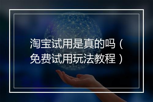 淘宝试用是真的吗(免费试用玩法教程)