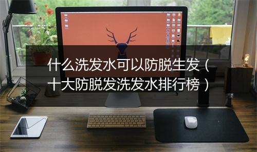 什么洗发水可以防脱生发(十大防脱发洗发水排行榜)