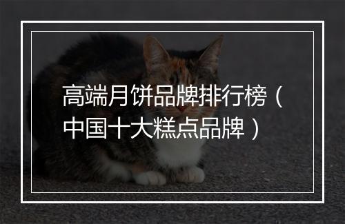 高端月饼品牌排行榜(中国十大糕点品牌)