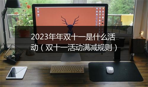 2023年年双十一是什么活动(双十一活动满减规则)