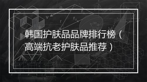 韩国护肤品品牌排行榜(高端抗老护肤品推荐)