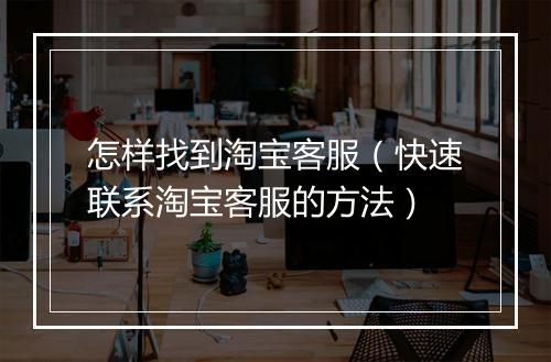 怎样找到淘宝客服(快速联系淘宝客服的方法)