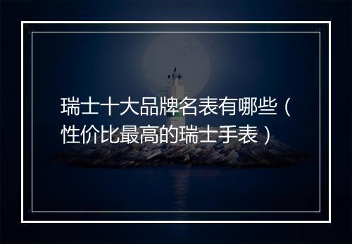 瑞士十大品牌名表有哪些(性价比最高的瑞士手表)