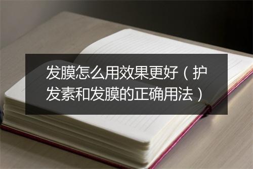 发膜怎么用效果更好(护发素和发膜的正确用法)