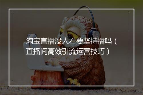 淘宝直播没人看要坚持播吗(直播间高效引流运营技巧)