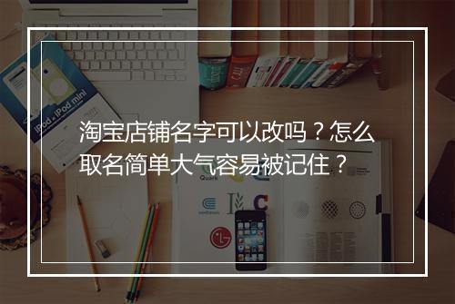 淘宝店铺名字可以改吗?怎么取名简单大气容易被记住?