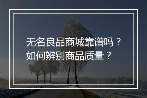 无名良品商城靠谱吗?如何辨别商品质量?