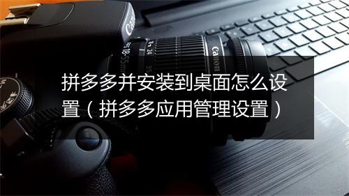 拼多多并安装到桌面怎么设置(拼多多应用管理设置)