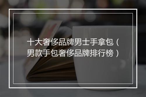 十大奢侈品牌男士手拿包(男款手包奢侈品牌排行榜)