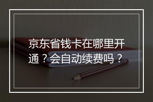 京东省钱卡在哪里开通?会自动续费吗?
