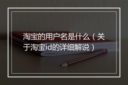 淘宝的用户名是什么(关于淘宝id的详细解说)