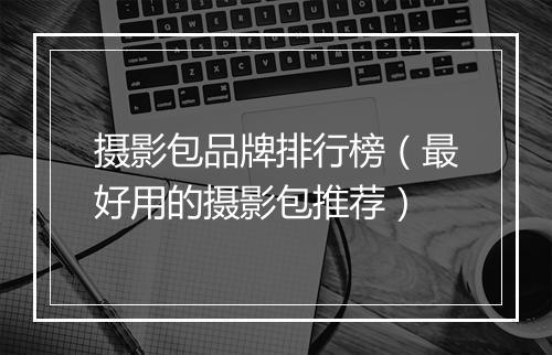 摄影包品牌排行榜(最好用的摄影包推荐)