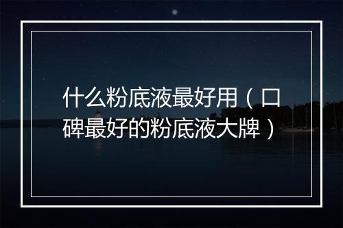 什么粉底液最好用(口碑最好的粉底液大牌)