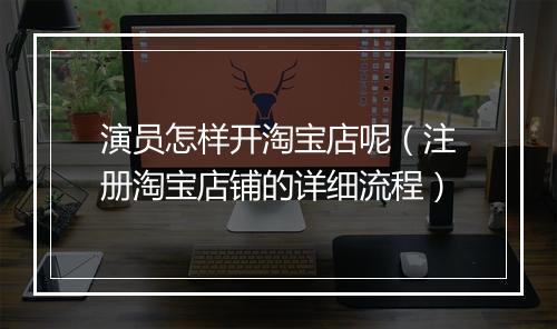 演员怎样开淘宝店呢(注册淘宝店铺的详细流程)