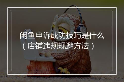 闲鱼申诉成功技巧是什么(店铺违规规避方法)