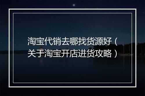 淘宝代销去哪找货源好(关于淘宝开店进货攻略)