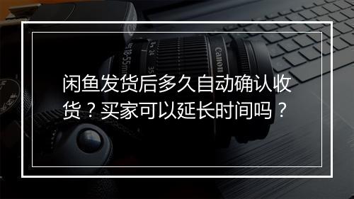 闲鱼发货后多久自动确认收货?买家可以延长时间吗?