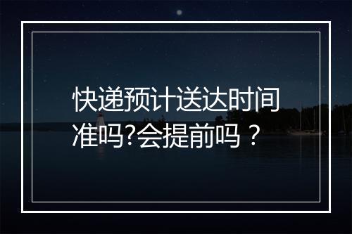快递预计送达时间准吗?会提前吗?