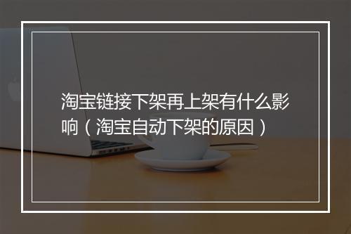 淘宝链接下架再上架有什么影响(淘宝自动下架的原因)