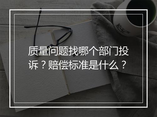 质量问题找哪个部门投诉?赔偿标准是什么?